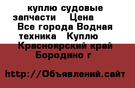 куплю судовые запчасти. › Цена ­ 13 - Все города Водная техника » Куплю   . Красноярский край,Бородино г.